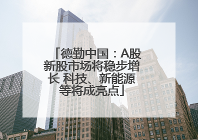 德勤中国：A股新股市场将稳步增长 科技、新能源等将成亮点