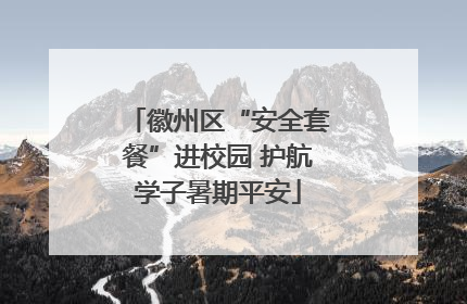 徽州区“安全套餐”进校园 护航学子暑期平安