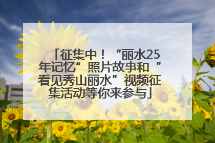 征集中！“丽水25年记忆”照片故事和“看见秀山丽水”视频征集活动等你来参与