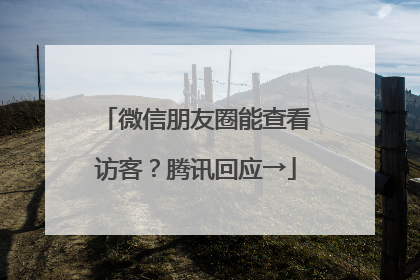 微信朋友圈能查看访客？腾讯回应→