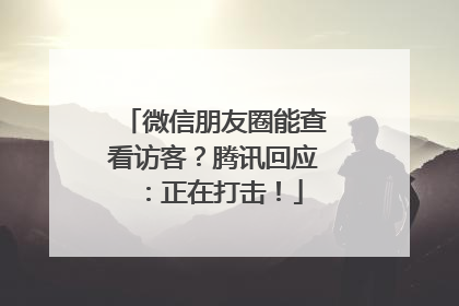 微信朋友圈能查看访客？腾讯回应：正在打击！