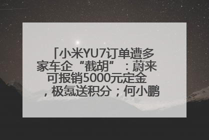 小米YU7订单遭多家车企“截胡”：蔚来可报销5000元定金，极氪送积分；何小鹏下单YU7，喊话雷军早点交付