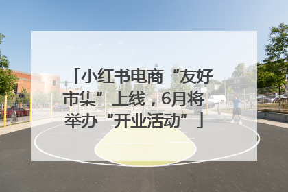 小红书电商“友好市集”上线，6月将举办“开业活动”