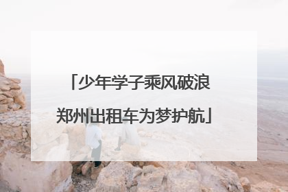 少年学子乘风破浪 郑州出租车为梦护航