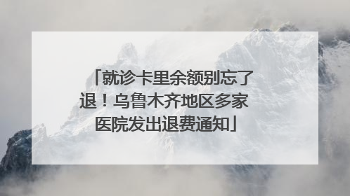 就诊卡里余额别忘了退！乌鲁木齐地区多家医院发出退费通知