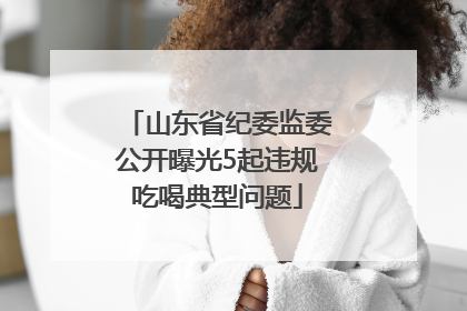 山东省纪委监委公开曝光5起违规吃喝典型问题