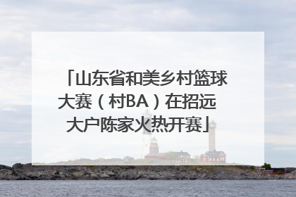 山东省和美乡村篮球大赛（村BA）在招远大户陈家火热开赛