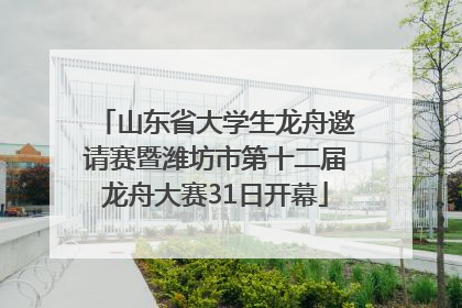 山东省大学生龙舟邀请赛暨潍坊市第十二届龙舟大赛31日开幕