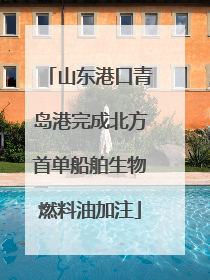 山东港口青岛港完成北方首单船舶生物燃料油加注