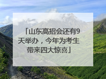 山东高招会还有9天举办，今年为考生带来四大惊喜