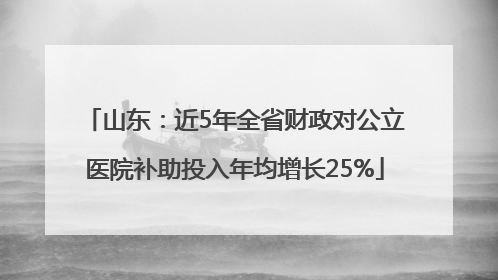 山东：近5年全省财政对公立医院补助投入年均增长25%