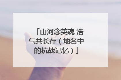 山河念英魂 浩气共长存（地名中的抗战记忆）
