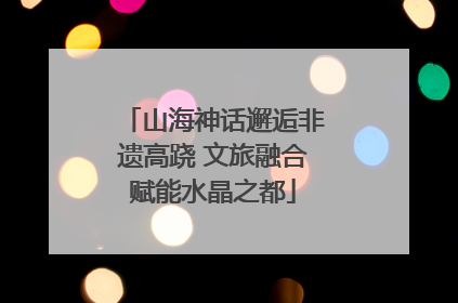 山海神话邂逅非遗高跷 文旅融合赋能水晶之都