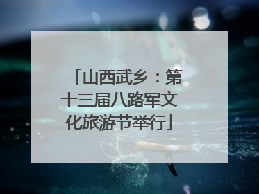 山西武乡：第十三届八路军文化旅游节举行