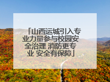 山西运城引入专业力量参与校园安全治理 消防更专业 安全有保障