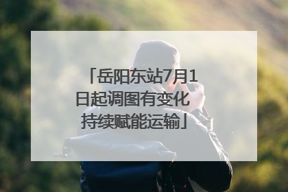 岳阳东站7月1日起调图有变化 持续赋能运输