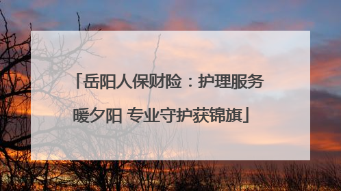 岳阳人保财险：护理服务暖夕阳 专业守护获锦旗