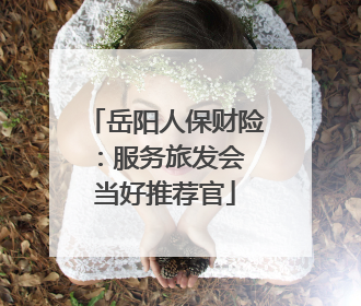岳阳人保财险：服务旅发会 当好推荐官