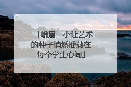 峨眉一小让艺术的种子悄然播撒在每个学生心间
