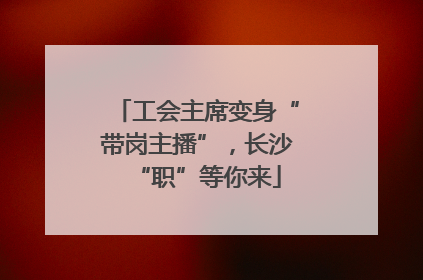 工会主席变身“带岗主播”，长沙“职”等你来