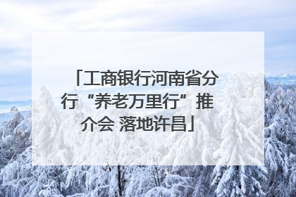 工商银行河南省分行“养老万里行”推介会 落地许昌