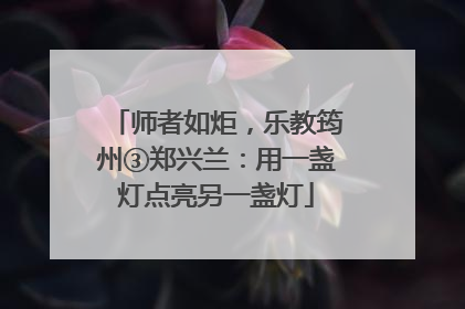师者如炬，乐教筠州③郑兴兰：用一盏灯点亮另一盏灯