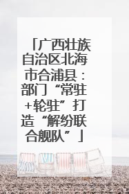 广西壮族自治区北海市合浦县：部门“常驻+轮驻”打造“解纷联合舰队”