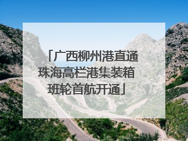 广西柳州港直通珠海高栏港集装箱班轮首航开通