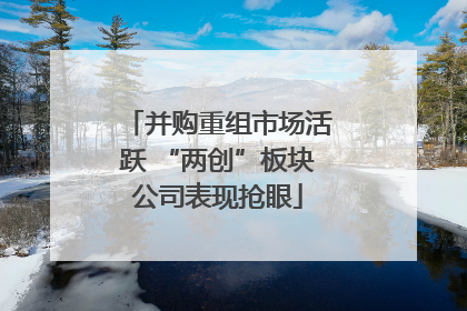 并购重组市场活跃 “两创”板块公司表现抢眼