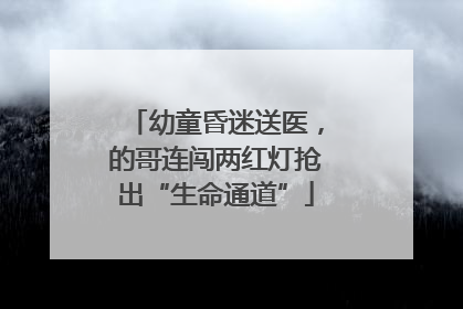 幼童昏迷送医，的哥连闯两红灯抢出“生命通道”
