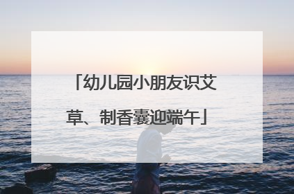 幼儿园小朋友识艾草、制香囊迎端午