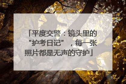 平度交警：镜头里的“护考日记”，每一张照片都是无声的守护