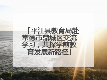 平江县教育局赴常德市鼎城区交流学习，共探学前教育发展新路径