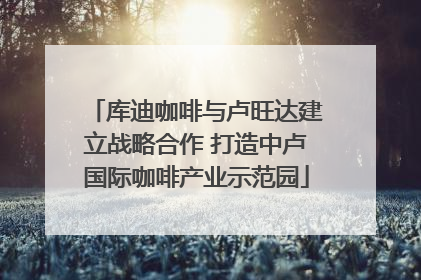 库迪咖啡与卢旺达建立战略合作 打造中卢国际咖啡产业示范园