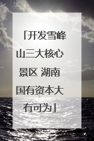 开发雪峰山三大核心景区 湖南国有资本大有可为
