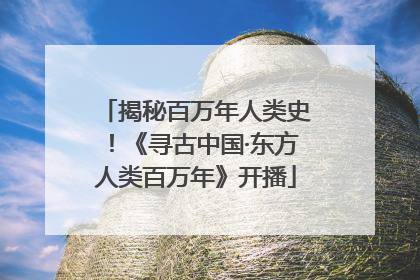 揭秘百万年人类史！《寻古中国·东方人类百万年》开播