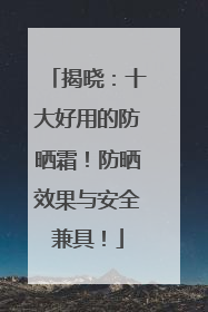 揭晓：十大好用的防晒霜！防晒效果与安全兼具！