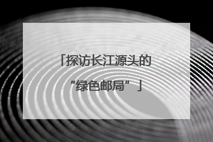 探访长江源头的“绿色邮局”