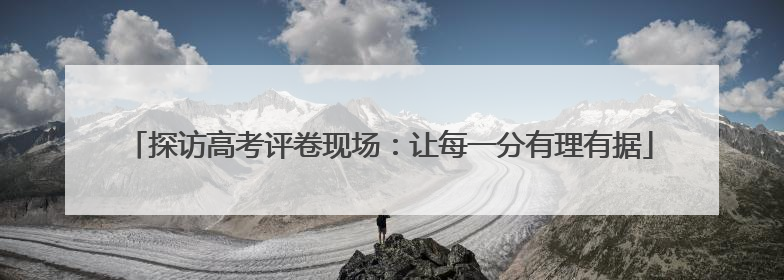 探访高考评卷现场：让每一分有理有据