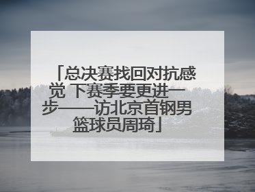 总决赛找回对抗感觉 下赛季要更进一步——访北京首钢男篮球员周琦