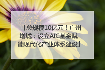 总规模10亿元！广州增城：设立AIC基金赋能现代化产业体系建设