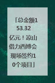 总金额153.32亿元！凉山借力西博会现场签约10个项目