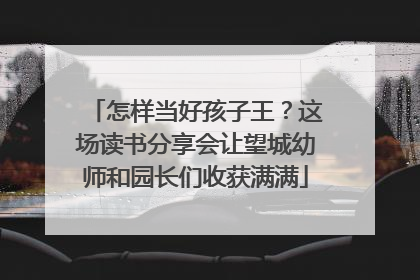 怎样当好孩子王？这场读书分享会让望城幼师和园长们收获满满