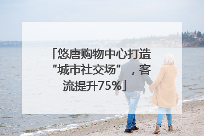 悠唐购物中心打造“城市社交场”，客流提升75%