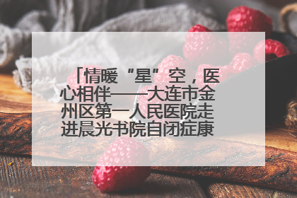 情暖“星”空，医心相伴——大连市金州区第一人民医院走进晨光书院自闭症康复服务中心