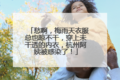 愁啊，梅雨天衣服总也晾不干，穿上未干透的内衣，杭州阿姨被感染了！