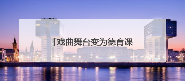 戏曲舞台变为德育课堂，非遗进校园架起传统与现代对话之桥