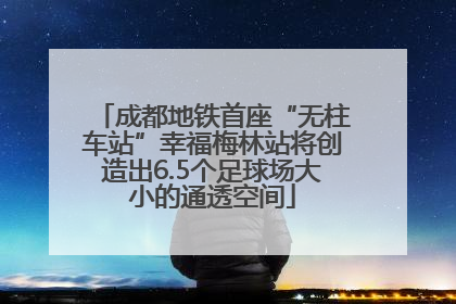 成都地铁首座“无柱车站”幸福梅林站将创造出6.5个足球场大小的通透空间