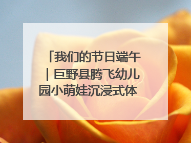 我们的节日端午｜巨野县腾飞幼儿园小萌娃沉浸式体验千年习俗
