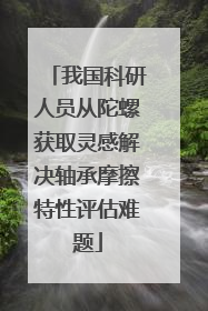 我国科研人员从陀螺获取灵感解决轴承摩擦特性评估难题